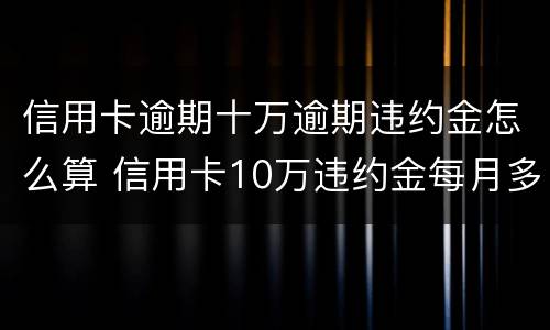 信用卡逾期十万逾期违约金怎么算 信用卡10万违约金每月多少