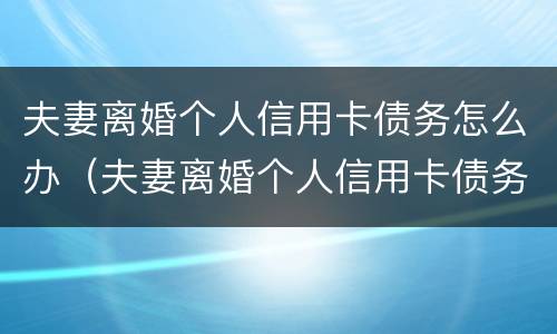 夫妻离婚个人信用卡债务怎么办（夫妻离婚个人信用卡债务怎么办理还款）