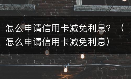 怎么申请信用卡减免利息？（怎么申请信用卡减免利息）