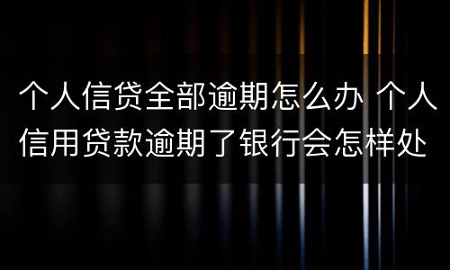 个人信贷全部逾期怎么办 个人信用贷款逾期了银行会怎样处理
