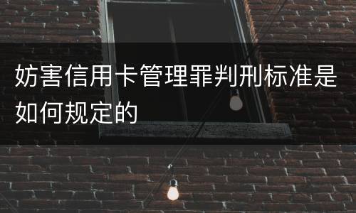 妨害信用卡管理罪判刑标准是如何规定的