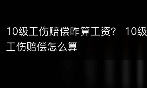10级工伤赔偿咋算工资？ 10级工伤赔偿怎么算