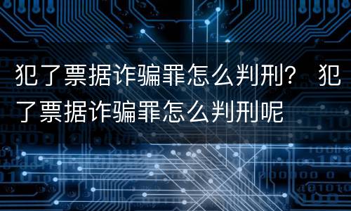 犯了票据诈骗罪怎么判刑？ 犯了票据诈骗罪怎么判刑呢
