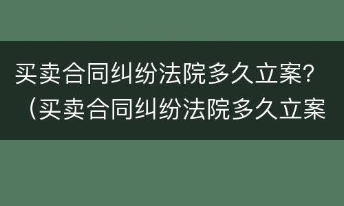 买卖合同纠纷法院多久立案？（买卖合同纠纷法院多久立案有效）