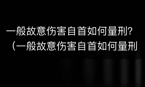 一般故意伤害自首如何量刑？（一般故意伤害自首如何量刑的）