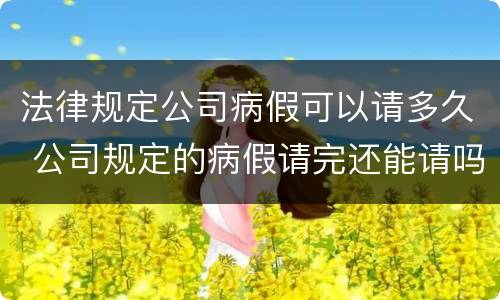 法律规定公司病假可以请多久 公司规定的病假请完还能请吗