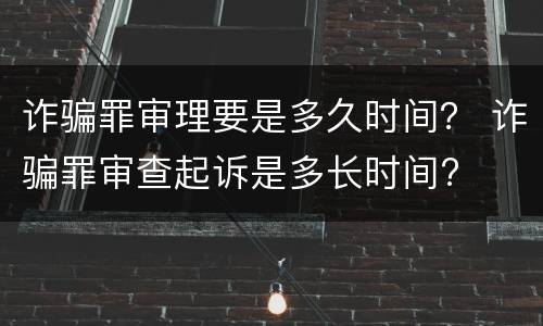 诈骗罪审理要是多久时间？ 诈骗罪审查起诉是多长时间?
