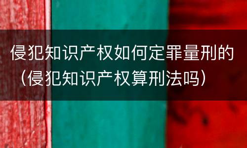 侵犯知识产权如何定罪量刑的（侵犯知识产权算刑法吗）