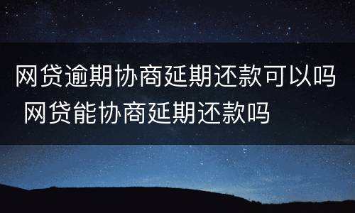 网贷逾期协商延期还款可以吗 网贷能协商延期还款吗