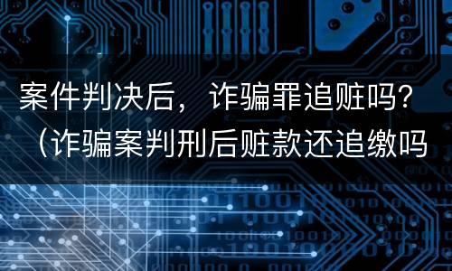 案件判决后，诈骗罪追赃吗？（诈骗案判刑后赃款还追缴吗）