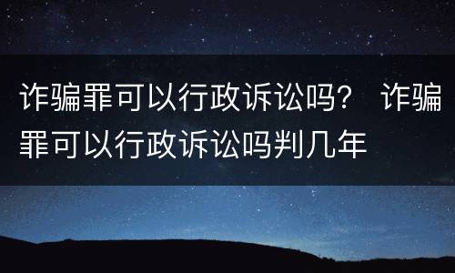 诈骗罪可以行政诉讼吗？ 诈骗罪可以行政诉讼吗判几年