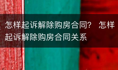 怎样起诉解除购房合同？ 怎样起诉解除购房合同关系