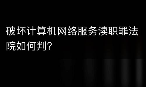 破坏计算机网络服务渎职罪法院如何判?