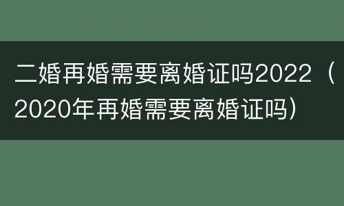二婚再婚需要离婚证吗2022（2020年再婚需要离婚证吗）