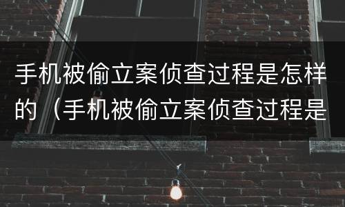 手机被偷立案侦查过程是怎样的（手机被偷立案侦查过程是怎样的呢）