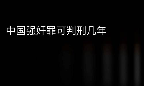 中国强奸罪可判刑几年