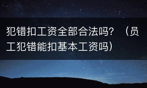 犯错扣工资全部合法吗？（员工犯错能扣基本工资吗）