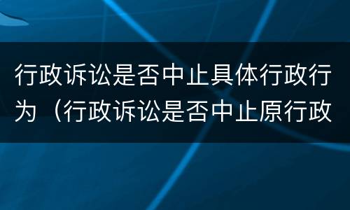 行政诉讼是否中止具体行政行为（行政诉讼是否中止原行政决定）