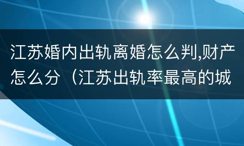江苏婚内出轨离婚怎么判,财产怎么分（江苏出轨率最高的城市）