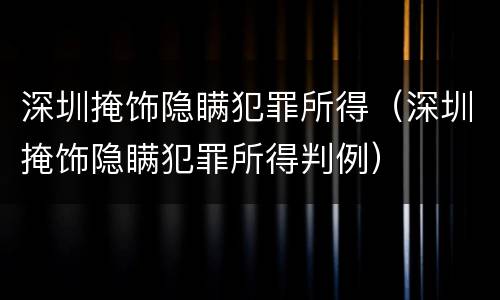深圳掩饰隐瞒犯罪所得（深圳掩饰隐瞒犯罪所得判例）