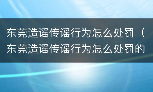 东莞造谣传谣行为怎么处罚（东莞造谣传谣行为怎么处罚的）
