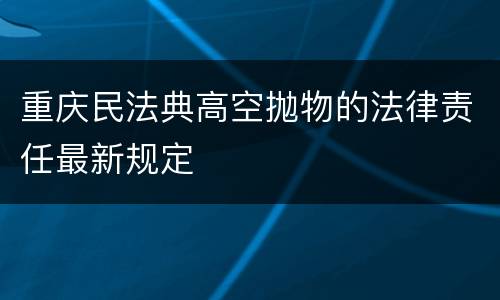 重庆民法典高空抛物的法律责任最新规定