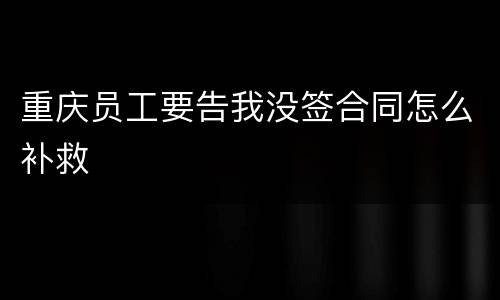 重庆员工要告我没签合同怎么补救
