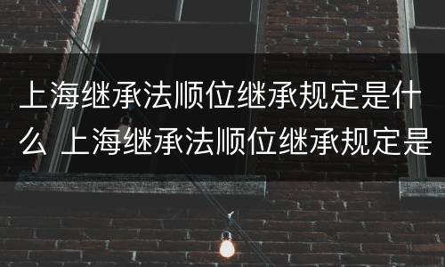 上海继承法顺位继承规定是什么 上海继承法顺位继承规定是什么时候实施