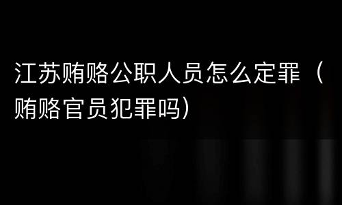 江苏贿赂公职人员怎么定罪（贿赂官员犯罪吗）