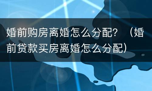 婚前购房离婚怎么分配？（婚前贷款买房离婚怎么分配）