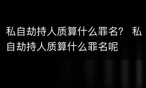 私自劫持人质算什么罪名？ 私自劫持人质算什么罪名呢