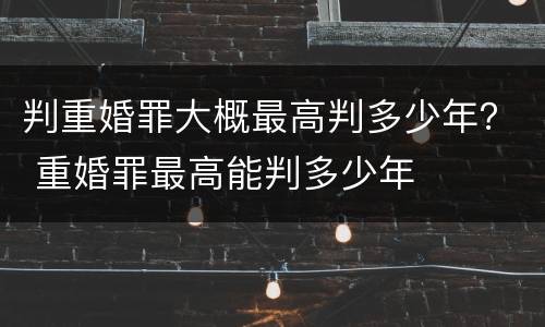 判重婚罪大概最高判多少年？ 重婚罪最高能判多少年