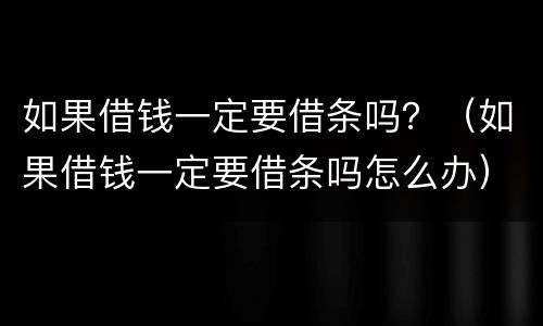 如果借钱一定要借条吗？（如果借钱一定要借条吗怎么办）