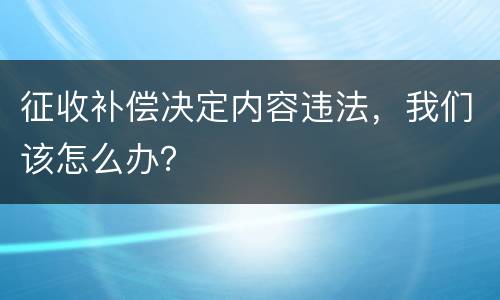 征收补偿决定内容违法，我们该怎么办？