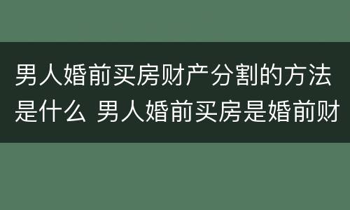 男人婚前买房财产分割的方法是什么 男人婚前买房是婚前财产吗