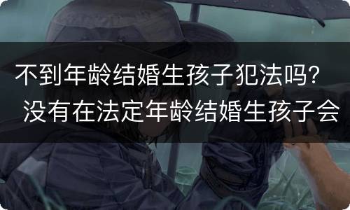 不到年龄结婚生孩子犯法吗？ 没有在法定年龄结婚生孩子会怎样