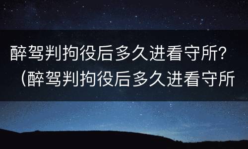 醉驾判拘役后多久进看守所？（醉驾判拘役后多久进看守所呢）