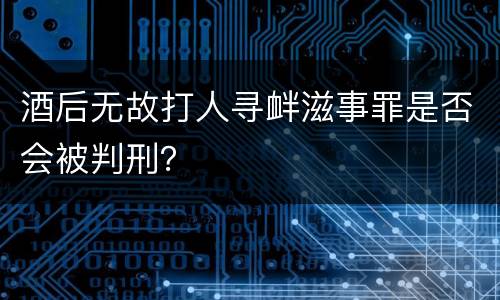 酒后无故打人寻衅滋事罪是否会被判刑？