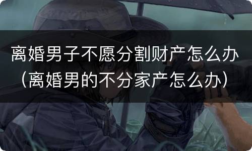 离婚男子不愿分割财产怎么办（离婚男的不分家产怎么办）