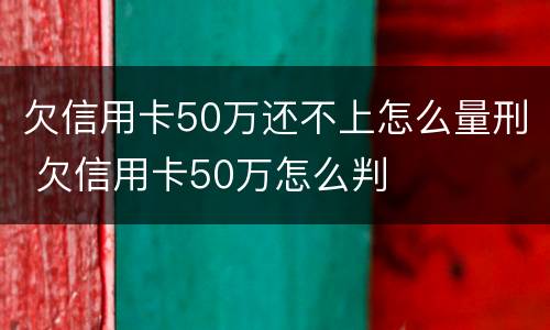 欠信用卡50万还不上怎么量刑 欠信用卡50万怎么判