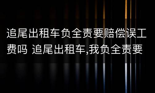 追尾出租车负全责要赔偿误工费吗 追尾出租车,我负全责要赔偿误工费吗