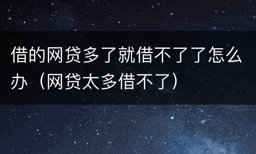 借的网贷多了就借不了了怎么办（网贷太多借不了）