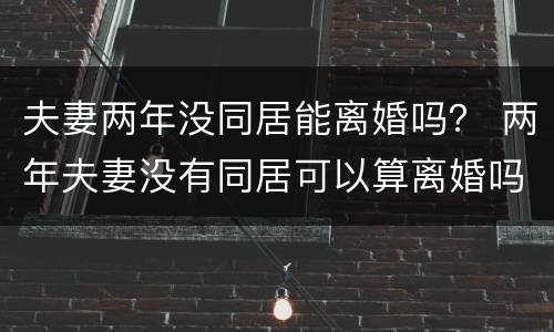 夫妻两年没同居能离婚吗？ 两年夫妻没有同居可以算离婚吗