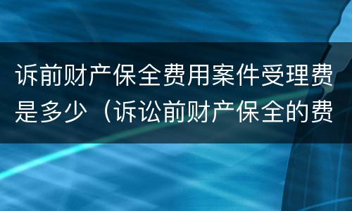 诉前财产保全费用案件受理费是多少（诉讼前财产保全的费用）