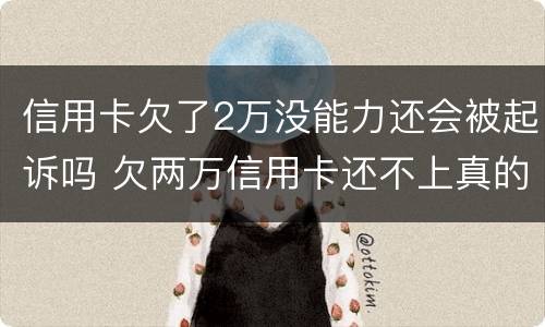 信用卡欠了2万没能力还会被起诉吗 欠两万信用卡还不上真的会被起诉吗