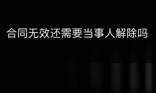 合同无效还需要当事人解除吗