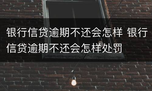 银行信贷逾期不还会怎样 银行信贷逾期不还会怎样处罚