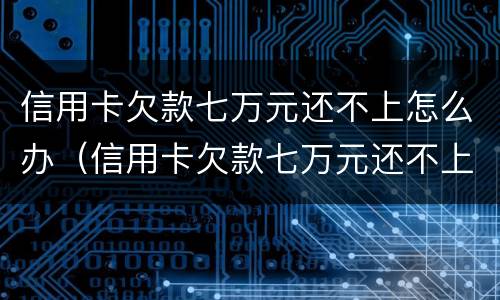 信用卡欠款七万元还不上怎么办（信用卡欠款七万元还不上怎么办呢）