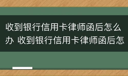 收到银行信用卡律师函后怎么办 收到银行信用卡律师函后怎么办呢