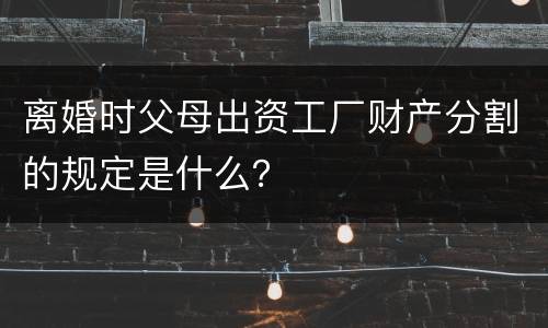 离婚时父母出资工厂财产分割的规定是什么？